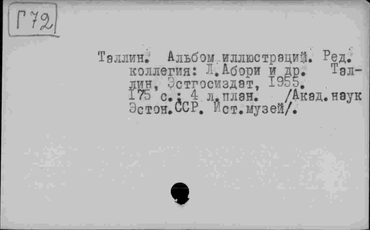 ﻿Таллин. Альбом.иллюстраций. ?ед. коллегия: Л.Абори и др. гп_„ лин, Эстгосиздат, 1955. 175 с.: 4 л. план.	/■
Эстон.ССР. Ист.музей/.
Тэл'
/Акад.наук